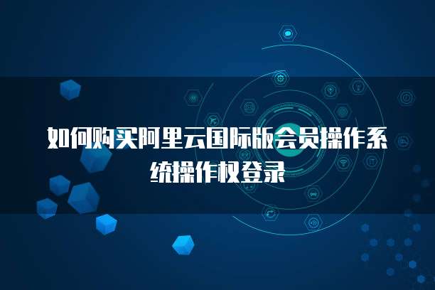 如何购买阿里云国际版会员操作系统操作权登录