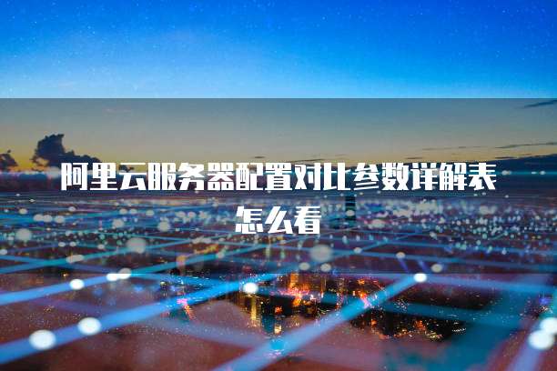 阿里云服务器配置对比参数详解表怎么看
