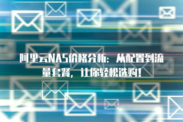 阿里云NAS价格分析:从配置到流量套餐,让你轻松选购!