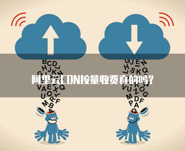 阿里云CDN按量收费真的吗?