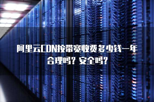 阿里云CDN按带宽收费多少钱一年合理吗?安全吗?