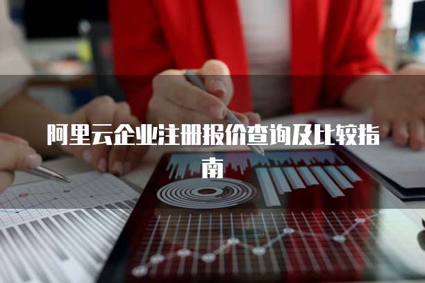 阿里云企业注册报价查询及比较指南