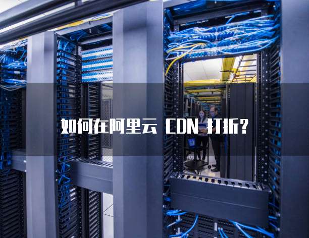 如何在阿里云 CDN 打折?