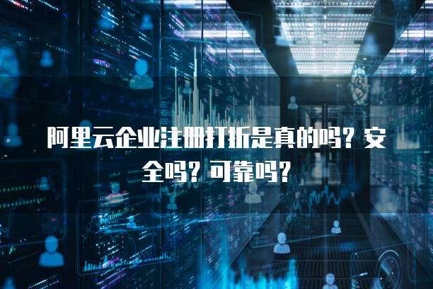 阿里云企业注册打折是真的吗?安全吗?可靠吗?