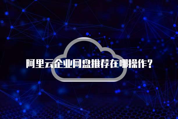 阿里云企业网盘推荐在哪操作?