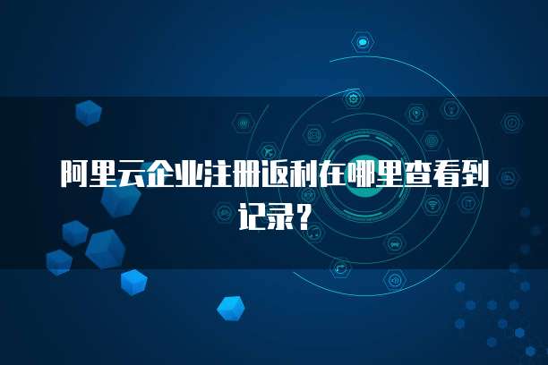 阿里云企业注册返利在哪里查看到记录?