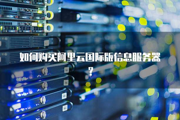 如何购买阿里云国际版信息服务器?