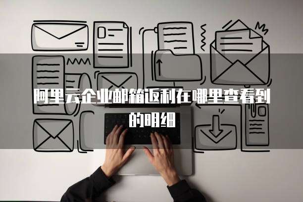 阿里云企业邮箱返利在哪里查看到的明细