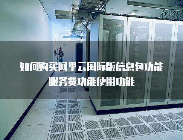 如何购买阿里云国际版信息包功能服务费功能使用功能