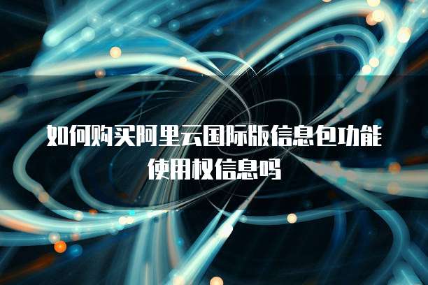 如何购买阿里云国际版信息包功能使用权信息吗