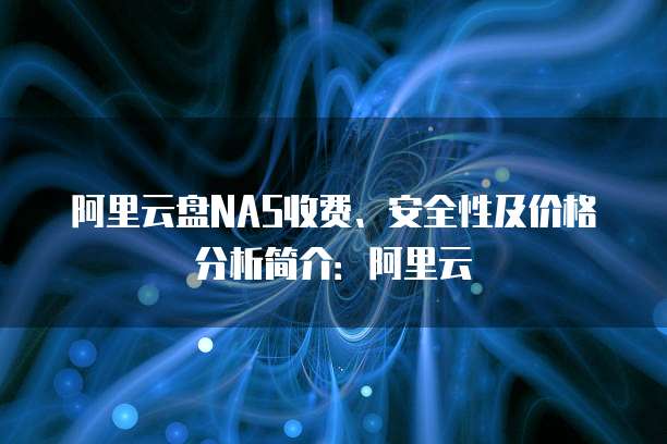 阿里云盘NAS收费、安全性及价格分析简介:阿里云