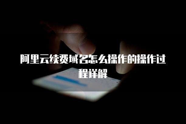 阿里云续费域名怎么操作的操作过程详解