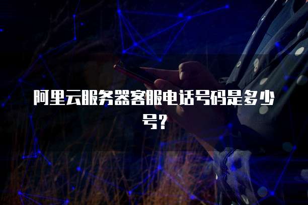 阿里云服务器客服电话号码是多少号?
