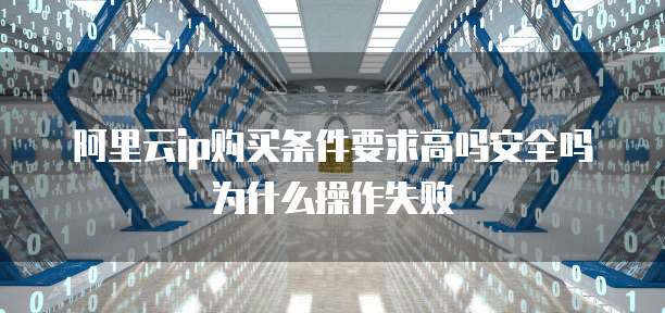 阿里云ip购买条件要求高吗安全吗为什么操作失败