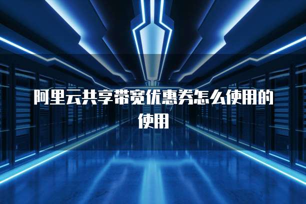 阿里云共享带宽优惠券怎么使用的使用