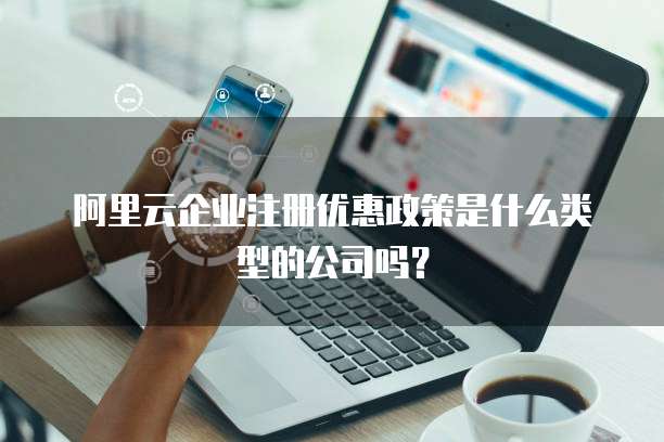 阿里云企业注册优惠政策是什么类型的公司吗?