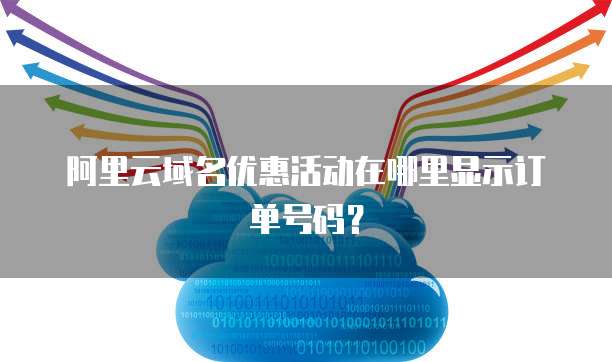 阿里云域名优惠活动在哪里显示订单号码?