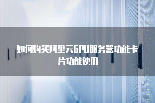如何购买阿里云GPU服务器功能卡片功能使用