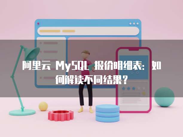 阿里云 MySQL 报价明细表:如何解读不同结果?