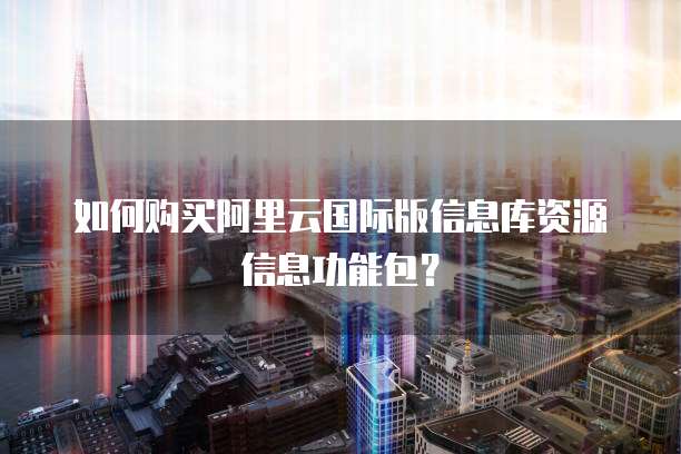 如何购买阿里云国际版信息库资源信息功能包?