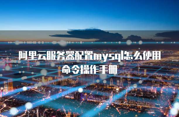 阿里云服务器配置mysql怎么使用命令操作手册