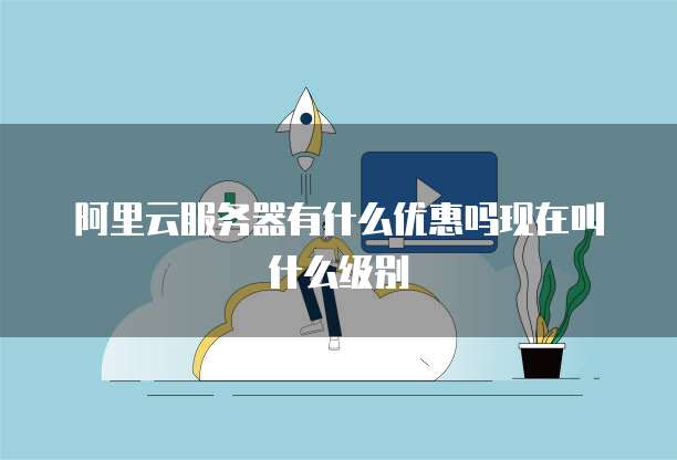 阿里云服务器有什么优惠吗现在叫什么级别