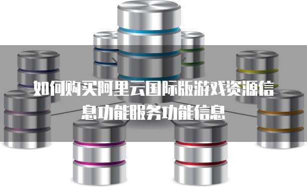 如何购买阿里云国际版游戏资源信息功能服务功能信息