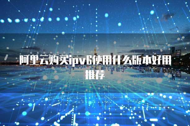 阿里云购买ipv6使用什么版本好用推荐