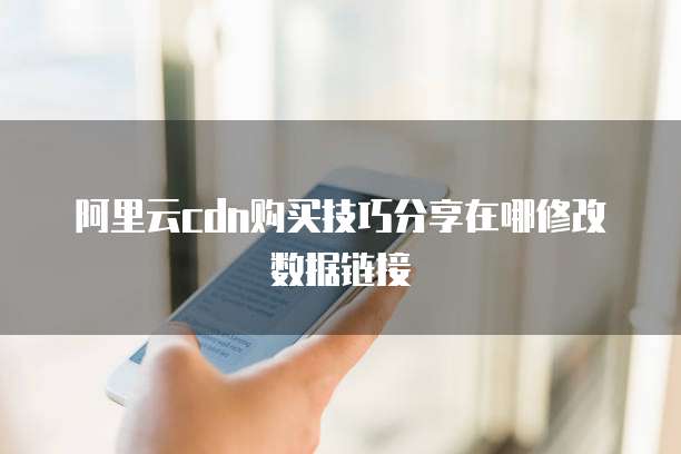 阿里云cdn购买技巧分享在哪修改数据链接