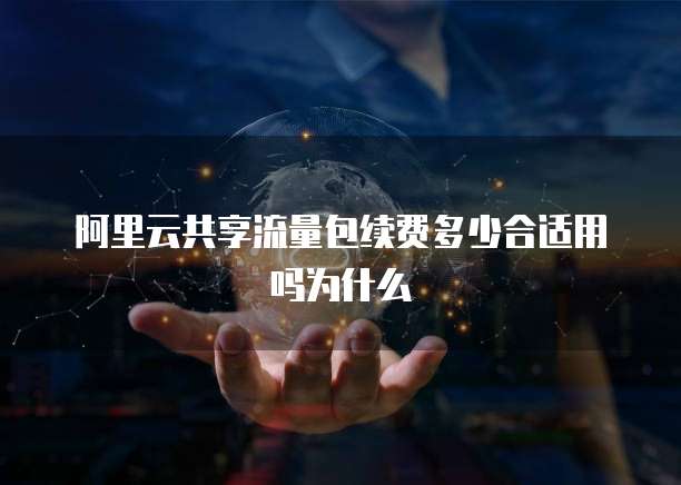 阿里云共享流量包续费多少合适用吗为什么