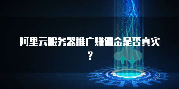 阿里云服务器推广赚佣金是否真实?