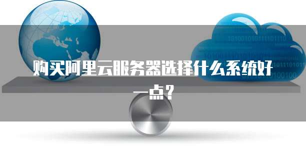 购买阿里云服务器选择什么系统好一点?
