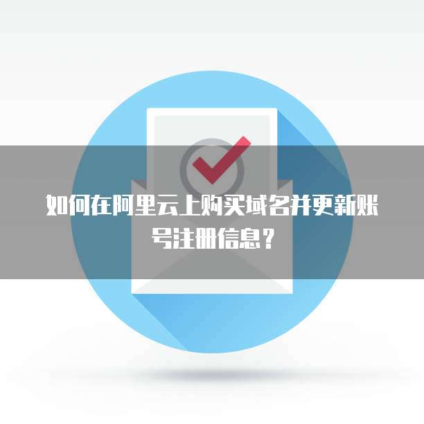 如何在阿里云上购买域名并更新账号注册信息?