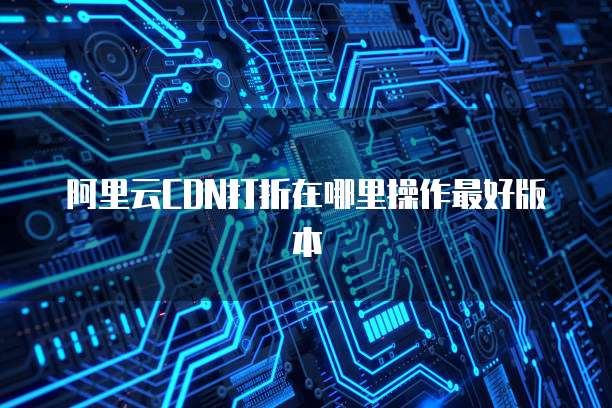 阿里云CDN打折在哪里操作最好版本