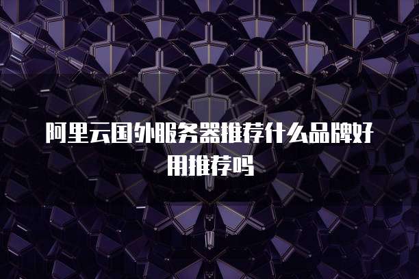 阿里云国外服务器推荐什么品牌好用推荐吗