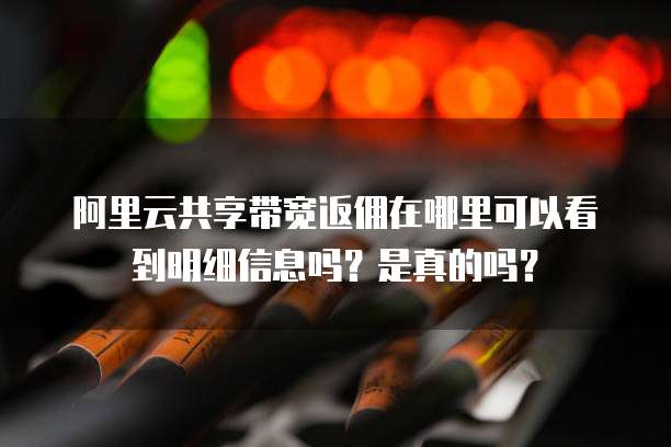 阿里云共享带宽返佣在哪里可以看到明细信息吗?是真的吗?