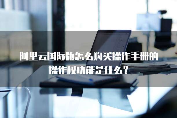 阿里云国际版怎么购买操作手册的操作权功能是什么？