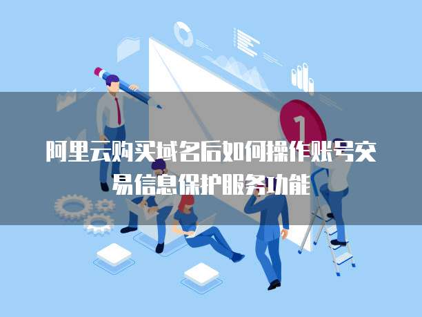 阿里云购买域名后如何操作账号交易信息保护服务功能