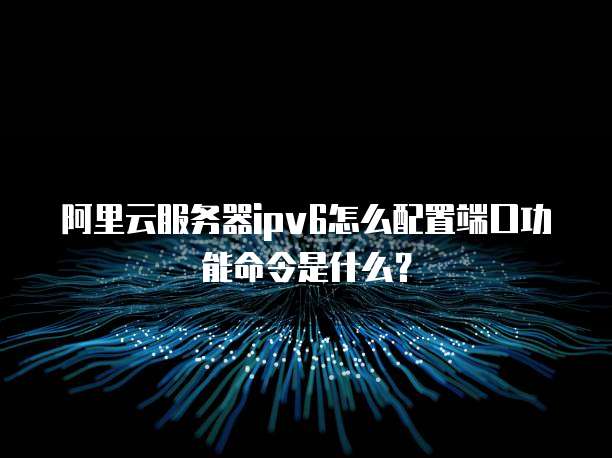 阿里云服务器ipv6怎么配置端口功能命令是什么?