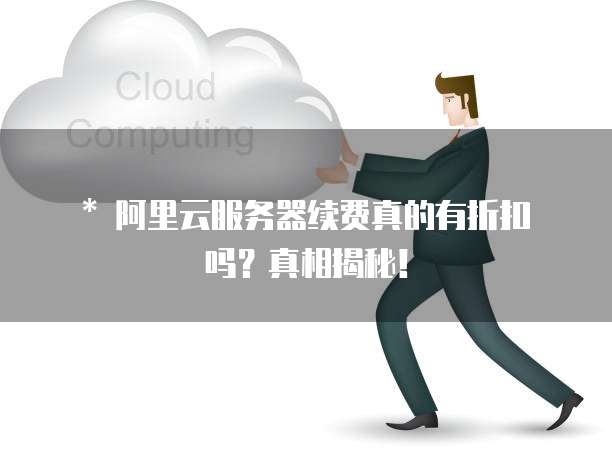* 阿里云服务器续费真的有折扣吗?真相揭秘!