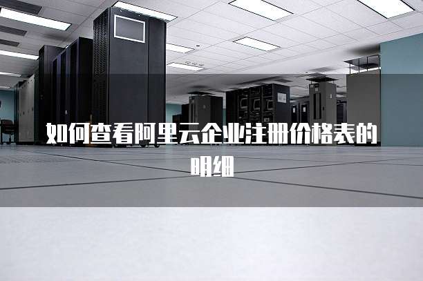 如何查看阿里云企业注册价格表的明细