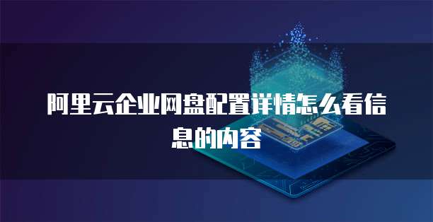 阿里云企业网盘配置详情怎么看信息的内容