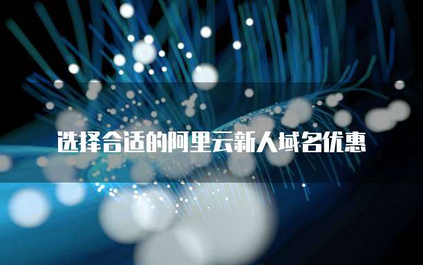 选择合适的阿里云新人域名优惠