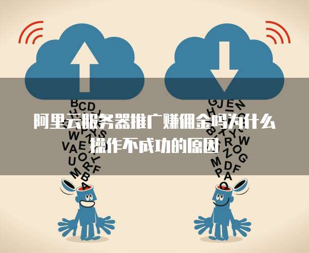 阿里云服务器推广赚佣金吗为什么操作不成功的原因