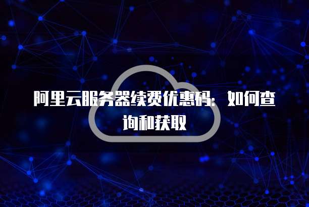 阿里云服务器续费优惠码:如何查询和获取