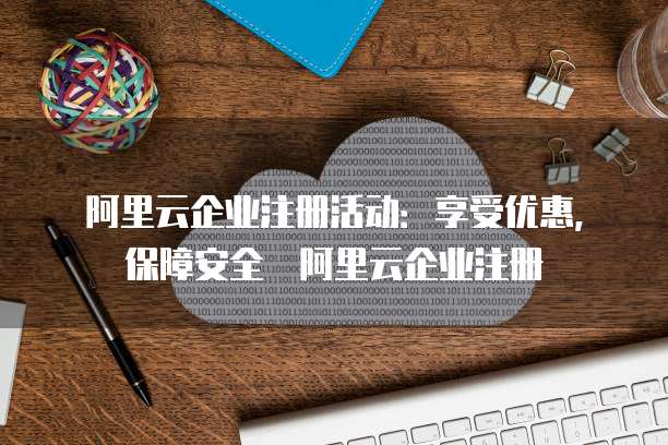 阿里云企业注册活动:享受优惠,保障安全 阿里云企业注册