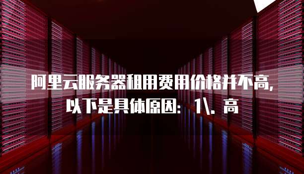 阿里云服务器租用费用价格并不高,以下是具体原因:1. 高