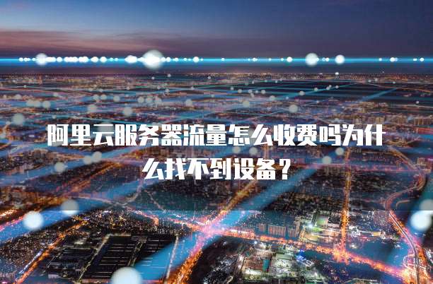 阿里云服务器流量怎么收费吗为什么找不到设备？