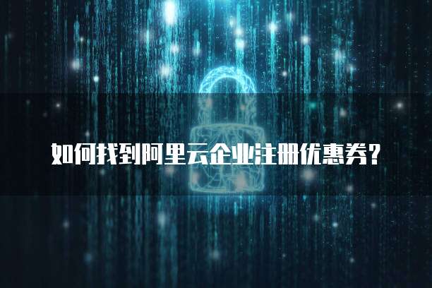 如何找到阿里云企业注册优惠券?