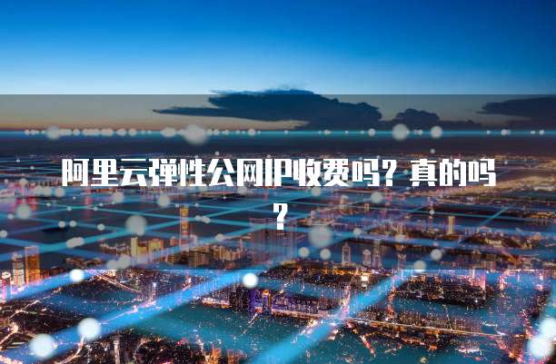 阿里云弹性公网IP收费吗？真的吗？